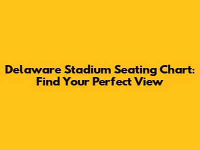 Delaware Stadium Seating Chart: Find Your Perfect View