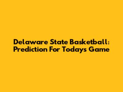 Delaware State Basketball: Prediction For Today's Game