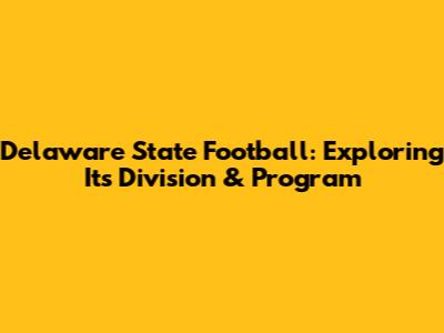 Delaware State Football: Exploring Its Division & Program
