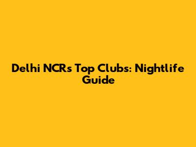 Delhi NCR's Top Clubs: Nightlife Guide