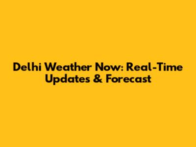 Delhi Weather Now: Real-Time Updates & Forecast