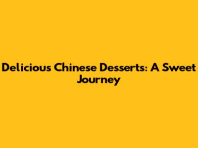Delicious Chinese Desserts: A Sweet Journey