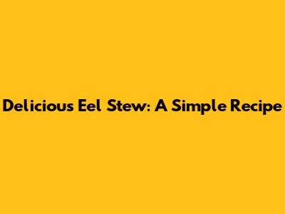 Delicious Eel Stew: A Simple Recipe