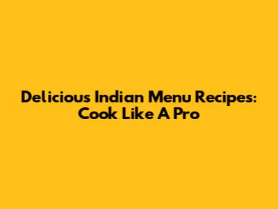 Delicious Indian Menu Recipes: Cook Like A Pro