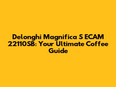 Delonghi Magnifica S ECAM 22110SB: Your Ultimate Coffee Guide