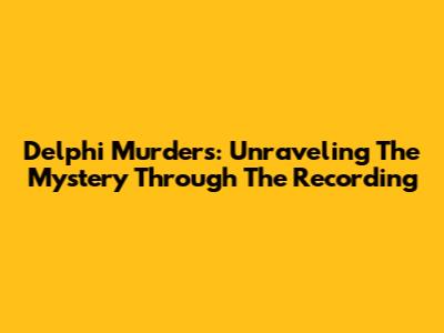 Delphi Murders: Unraveling The Mystery Through The Recording