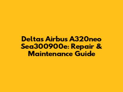 Delta's Airbus A320neo Sea300900e: Repair & Maintenance Guide