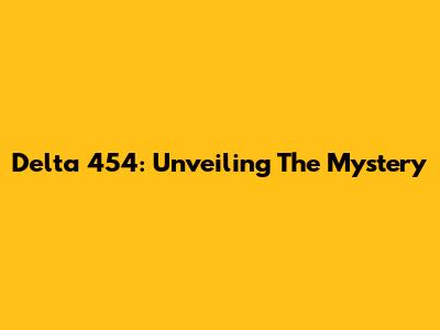 Delta 454: Unveiling The Mystery