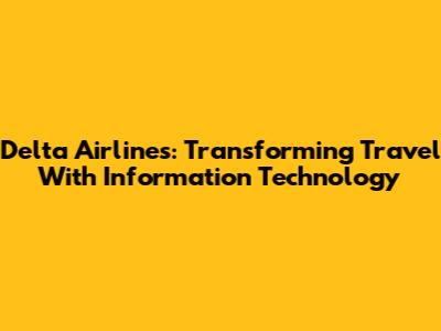 Delta Airlines: Transforming Travel With Information Technology