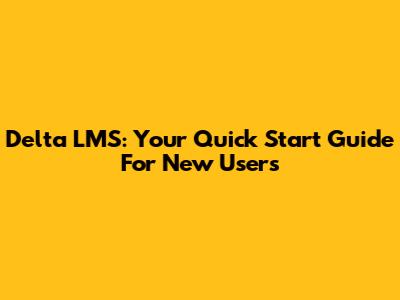 Delta LMS: Your Quick Start Guide For New Users
