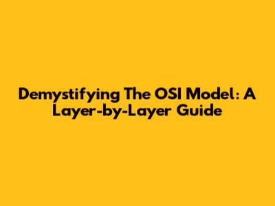 Demystifying The OSI Model: A Layer-by-Layer Guide
