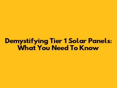 Demystifying Tier 1 Solar Panels: What You Need To Know