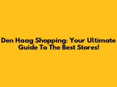 Den Haag Shopping: Your Ultimate Guide To The Best Stores!