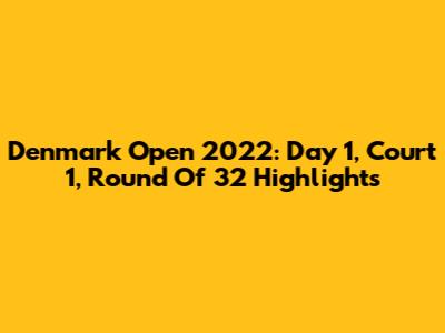 Denmark Open 2022: Day 1, Court 1, Round Of 32 Highlights