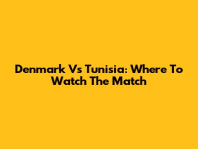 Denmark Vs Tunisia: Where To Watch The Match