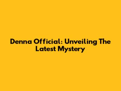 Denna Official: Unveiling The Latest Mystery