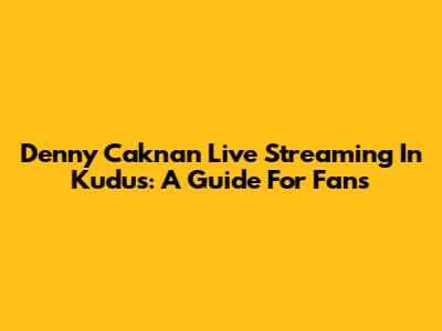 Denny Caknan Live Streaming In Kudus: A Guide For Fans