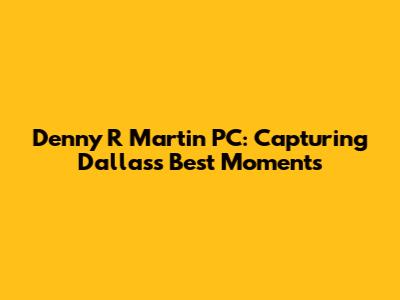 Denny R Martin PC: Capturing Dallas's Best Moments