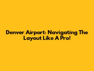 Denver Airport: Navigating The Layout Like A Pro!