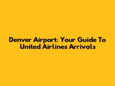 Denver Airport: Your Guide To United Airlines Arrivals