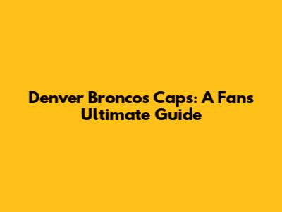 Denver Broncos Caps: A Fan's Ultimate Guide
