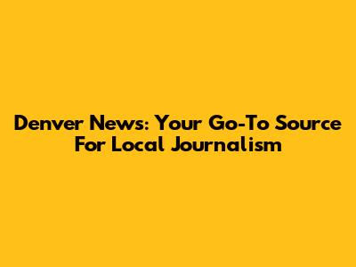 Denver News: Your Go-To Source For Local Journalism