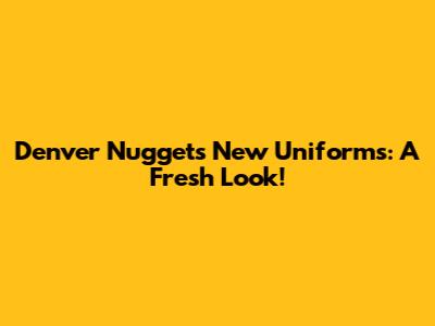 Denver Nuggets New Uniforms: A Fresh Look!