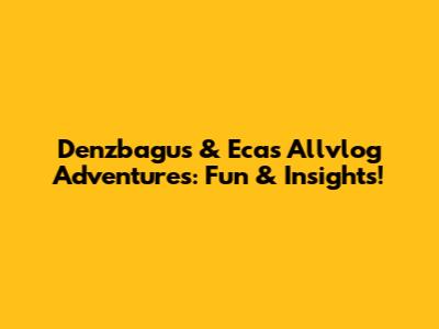 Denzbagus & Eca's Allvlog Adventures: Fun & Insights!