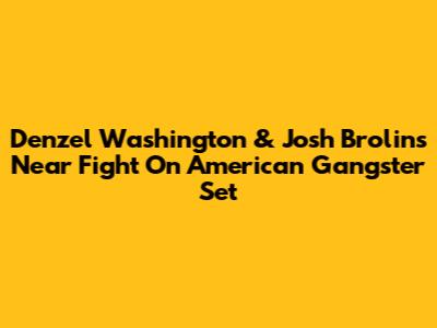 Denzel Washington & Josh Brolin's Near Fight On American Gangster Set