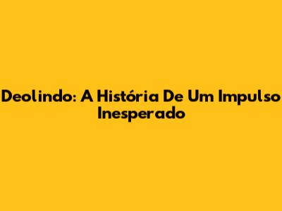 Deolindo: A História De Um Impulso Inesperado
