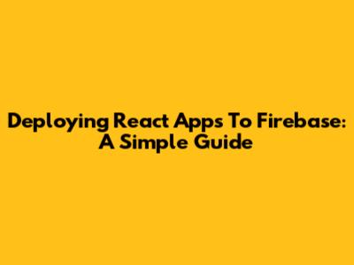 Deploying React Apps To Firebase: A Simple Guide