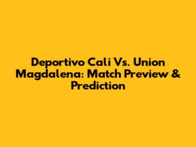 Deportivo Cali Vs. Union Magdalena: Match Preview & Prediction