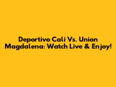 Deportivo Cali Vs. Union Magdalena: Watch Live & Enjoy!