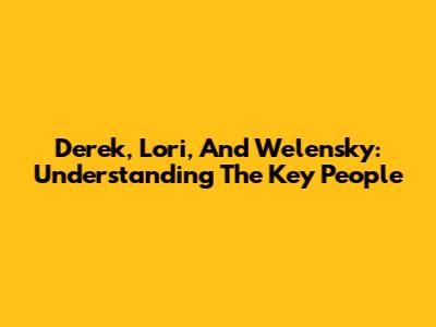 Derek, Lori, And Welensky: Understanding The Key People