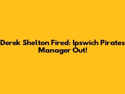 Derek Shelton Fired: Ipswich Pirates Manager Out!