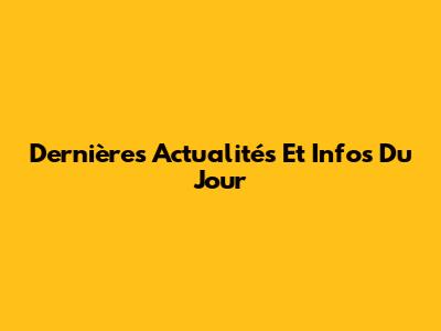 Dernières Actualités Et Infos Du Jour