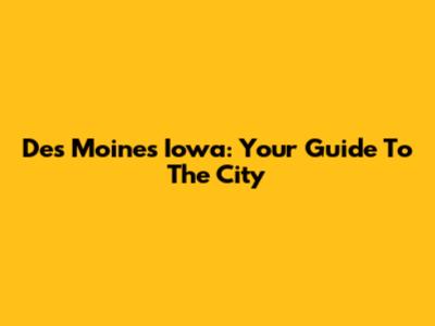 Des Moines Iowa: Your Guide To The City