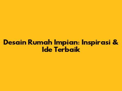 Desain Rumah Impian: Inspirasi & Ide Terbaik