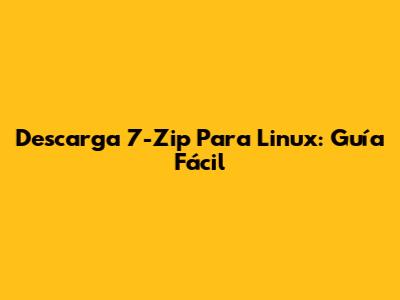 Descarga 7-Zip Para Linux: Guía Fácil