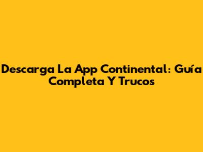 Descarga La App Continental: Guía Completa Y Trucos