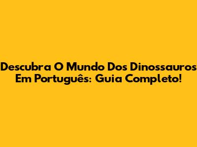 Descubra O Mundo Dos Dinossauros Em Português: Guia Completo!