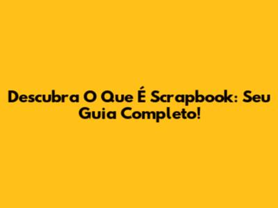 Descubra O Que É Scrapbook: Seu Guia Completo!