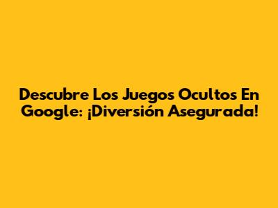 Descubre Los Juegos Ocultos En Google: ¡Diversión Asegurada!