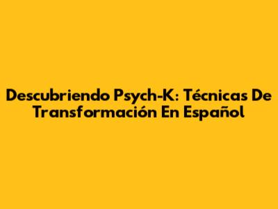 Descubriendo Psych-K: Técnicas De Transformación En Español