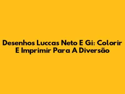 Desenhos Luccas Neto E Gi: Colorir E Imprimir Para A Diversão