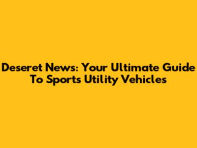 Deseret News: Your Ultimate Guide To Sports Utility Vehicles