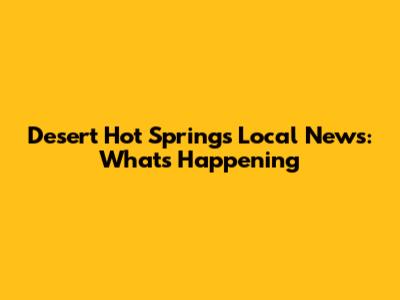 Desert Hot Springs Local News: What's Happening