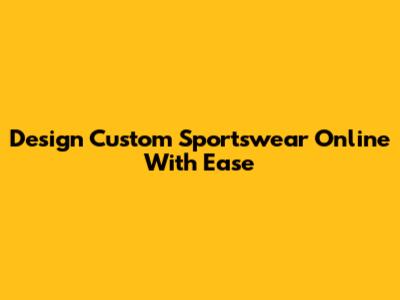 Design Custom Sportswear Online With Ease