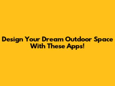Design Your Dream Outdoor Space With These Apps!