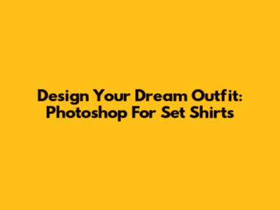 Design Your Dream Outfit: Photoshop For Set Shirts